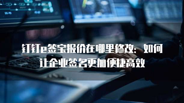 钉钉e签宝报价在哪里修改:如何让企业签名更加便捷高效