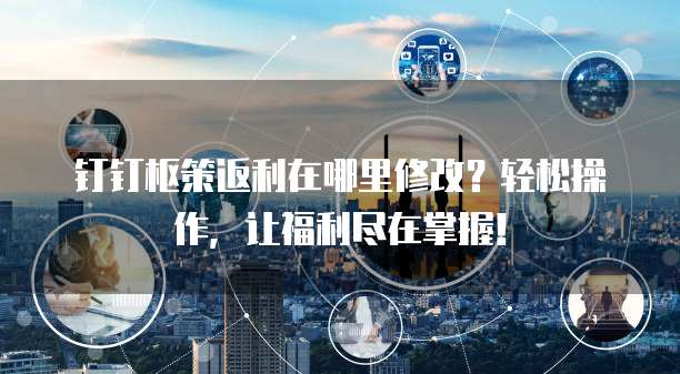 钉钉枢策返利在哪里修改?轻松操作,让福利尽在掌握!