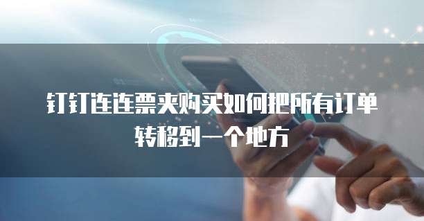 钉钉连连票夹购买如何把所有订单转移到一个地方