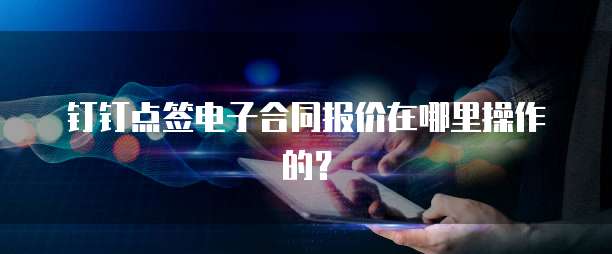 钉钉点签电子合同报价在哪里操作的?
