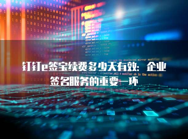 钉钉e签宝续费多少天有效:企业签名服务的重要一环