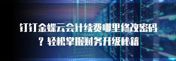 钉钉金蝶云会计续费哪里修改密码？轻松掌握财务升级秘籍