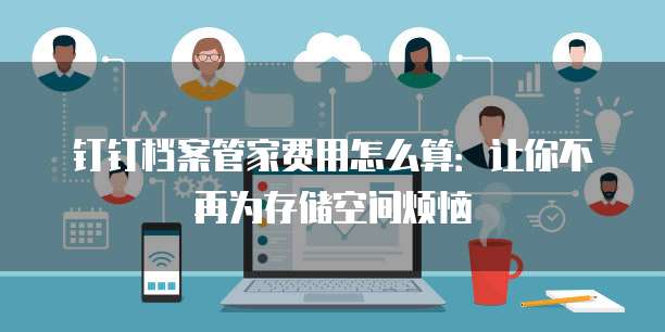 钉钉档案管家费用怎么算:让你不再为存储空间烦恼