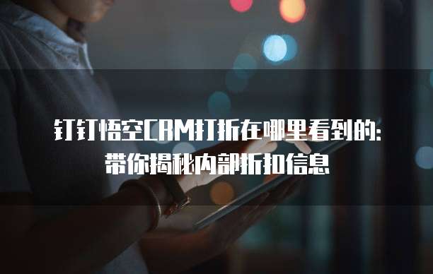钉钉悟空CRM打折在哪里看到的:带你揭秘内部折扣信息