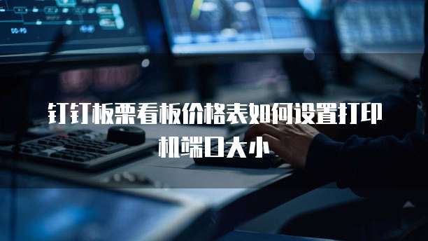 钉钉板栗看板价格表如何设置打印机端口大小
