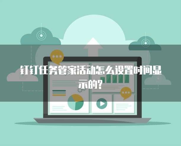 钉钉任务管家活动怎么设置时间显示的?