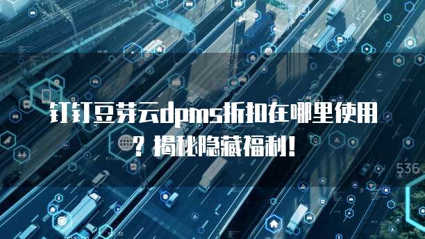 钉钉豆芽云dpms折扣在哪里使用?揭秘隐藏福利!