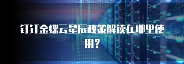 钉钉金蝶云星辰政策解读在哪里使用?