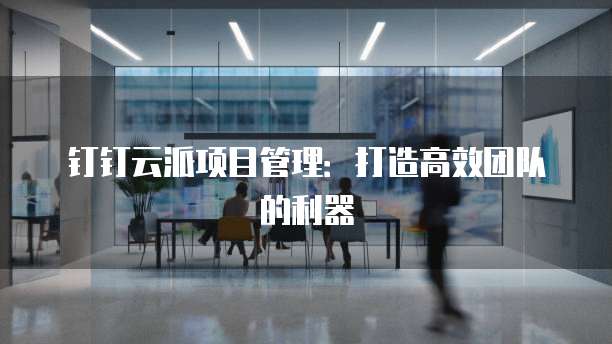 钉钉云派项目管理:打造高效团队的利器