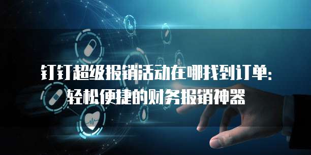 钉钉超级报销活动在哪找到订单:轻松便捷的财务报销神器