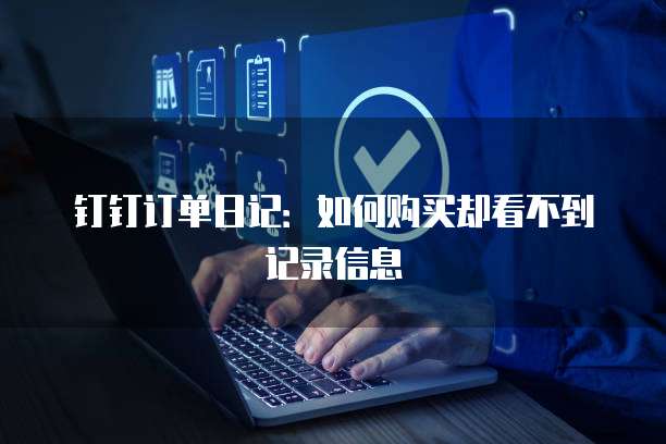 钉钉订单日记:如何购买却看不到记录信息