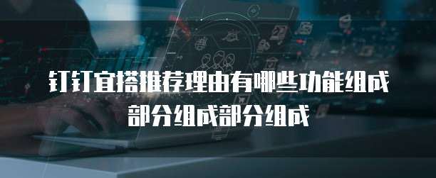 钉钉宜搭推荐理由有哪些功能组成部分组成部分组成
