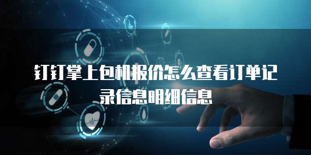 钉钉掌上包机报价怎么查看订单记录信息明细信息