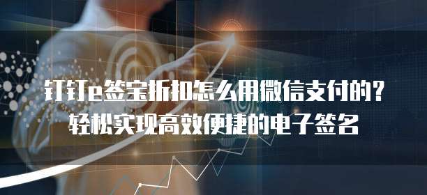 钉钉e签宝折扣怎么用微信支付的?轻松实现高效便捷的电子签名