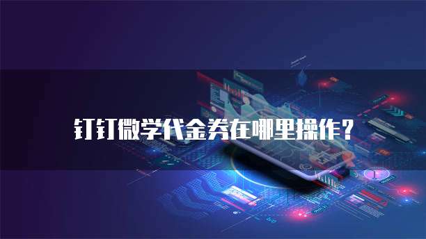 钉钉微学代金券在哪里操作?