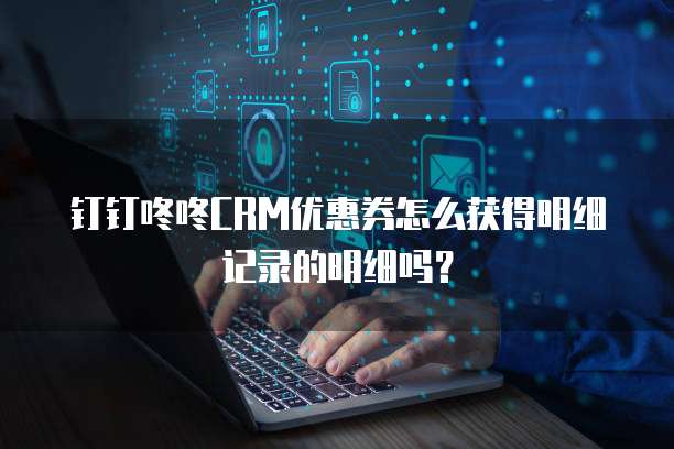 钉钉咚咚CRM优惠券怎么获得明细记录的明细吗?