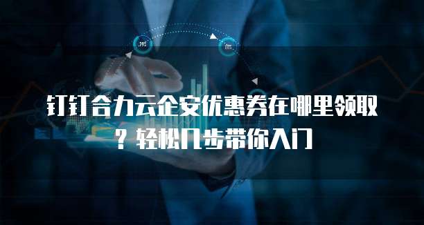 钉钉合力云企安优惠券在哪里领取？轻松几步带你入门