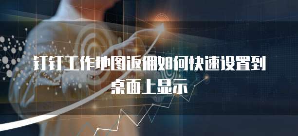 钉钉工作地图返佣如何快速设置到桌面上显示