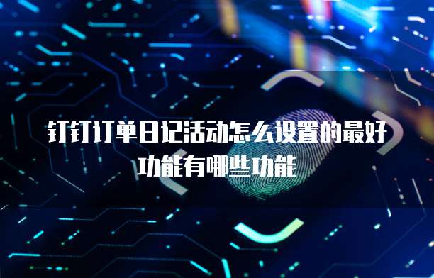 钉钉订单日记活动怎么设置的最好功能有哪些功能