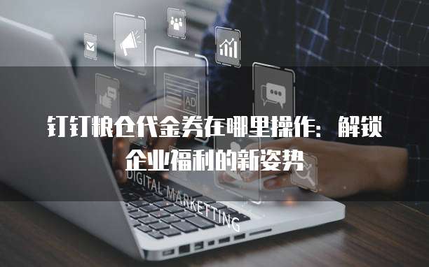 钉钉粮仓代金券在哪里操作:解锁企业福利的新姿势