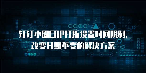 钉钉小圈ERP打折设置时间限制,改变日期不变的解决方案