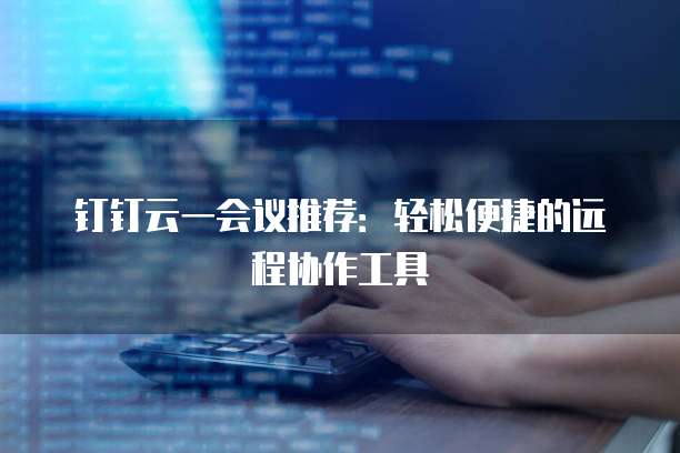 钉钉云一会议推荐:轻松便捷的远程协作工具