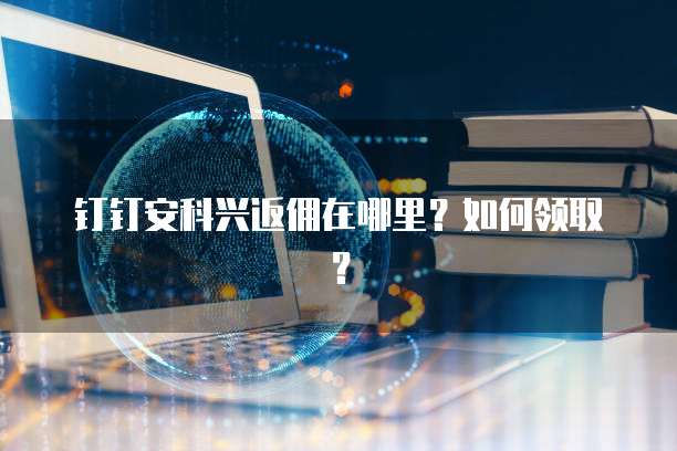 钉钉安科兴返佣在哪里？如何领取？