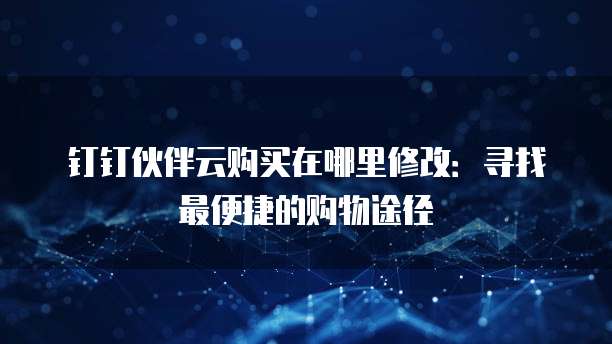 钉钉伙伴云购买在哪里修改:寻找最便捷的购物途径