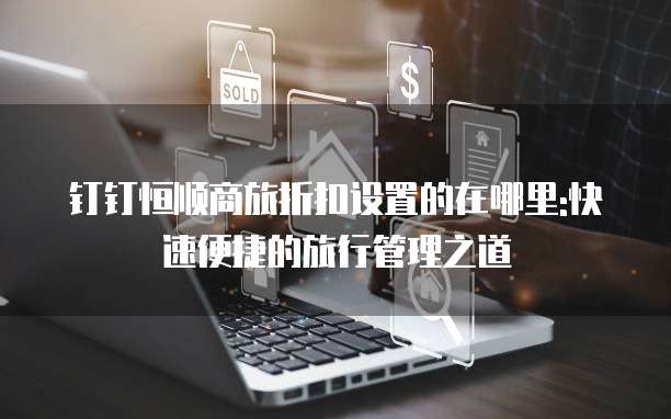 钉钉恒顺商旅折扣设置的在哪里:快速便捷的旅行管理之道