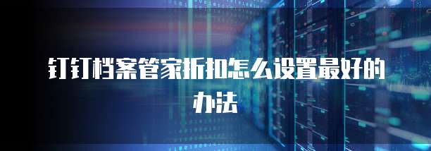 钉钉档案管家折扣怎么设置最好的办法