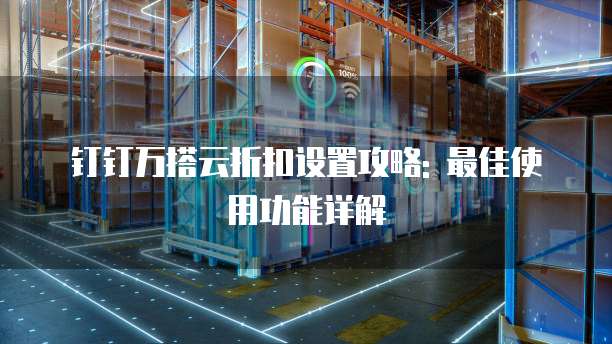 钉钉万搭云折扣设置攻略: 最佳使用功能详解