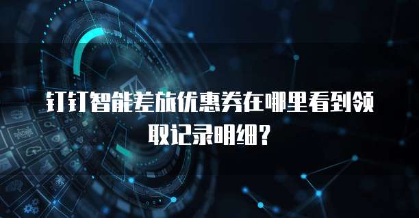 钉钉智能差旅优惠券在哪里看到领取记录明细？