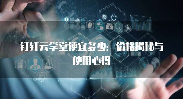 钉钉云学堂便宜多少:价格揭秘与使用心得