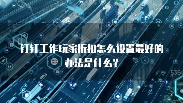 钉钉工作玩家折扣怎么设置最好的办法是什么?