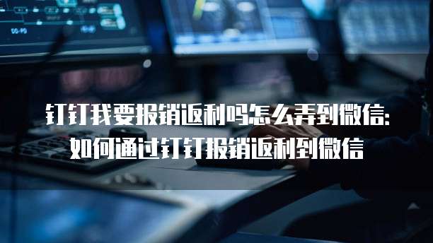 钉钉我要报销返利吗怎么弄到微信:如何通过钉钉报销返利到微信