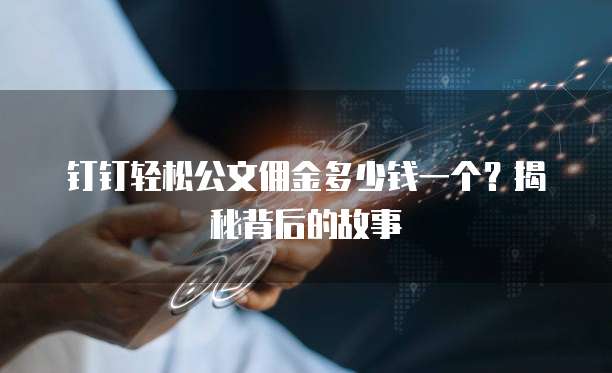 钉钉轻松公文佣金多少钱一个?揭秘背后的故事