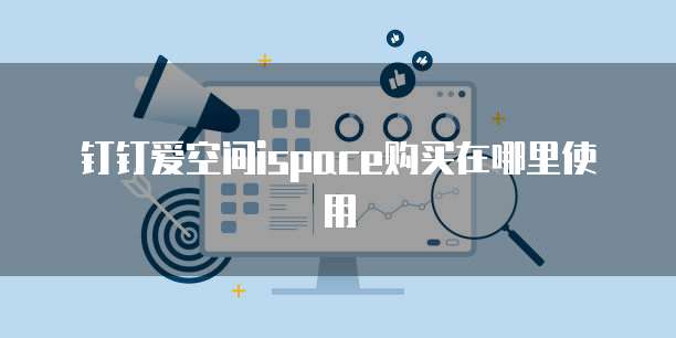 钉钉爱空间ispace购买在哪里使用