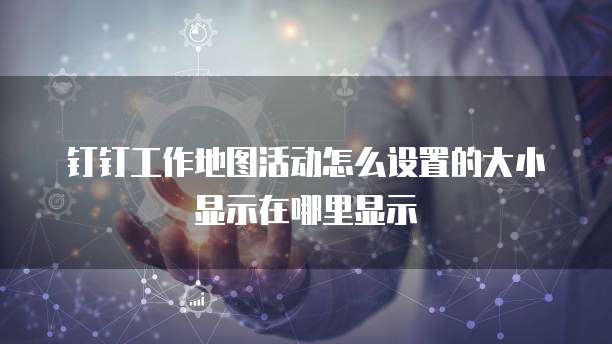 钉钉工作地图活动怎么设置的大小显示在哪里显示