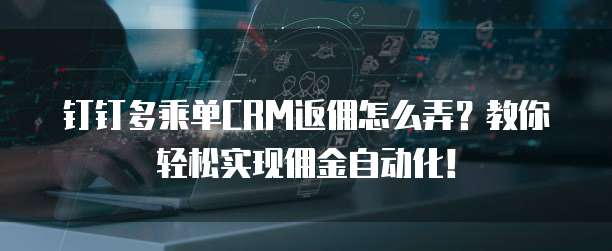钉钉多乘单CRM返佣怎么弄?教你轻松实现佣金自动化!