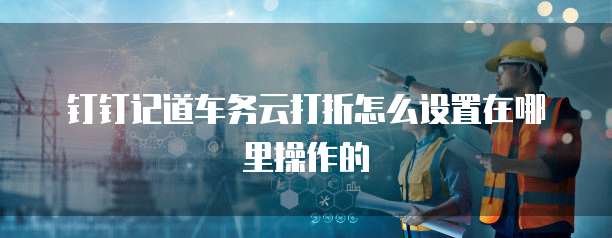 钉钉记道车务云打折怎么设置在哪里操作的