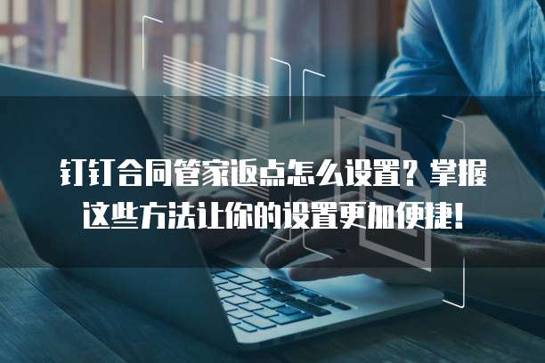 钉钉合同管家返点怎么设置?掌握这些方法让你的设置更加便捷!