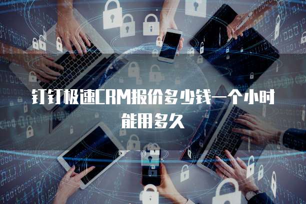 钉钉极速CRM报价多少钱一个小时能用多久