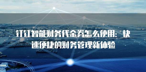 钉钉智能财务代金券怎么使用:快速便捷的财务管理新体验