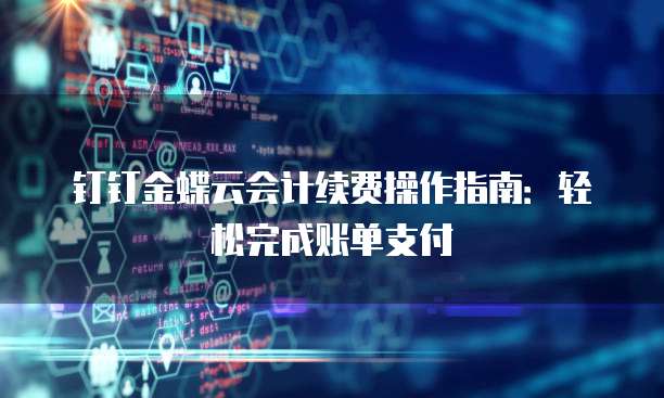 钉钉金蝶云会计续费操作指南:轻松完成账单支付