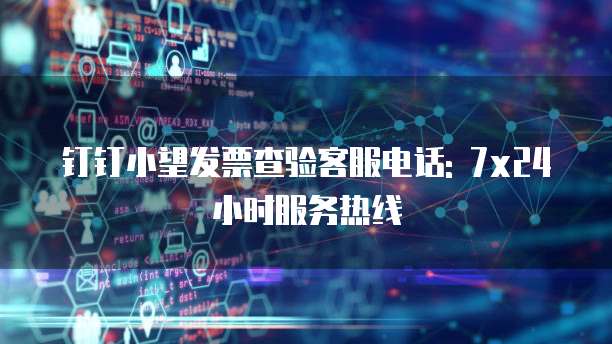 钉钉小望发票查验客服电话: 7x24小时服务热线