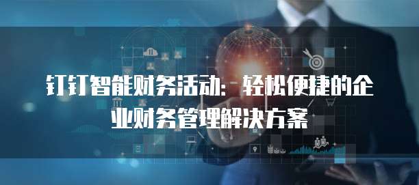钉钉智能财务活动:轻松便捷的企业财务管理解决方案