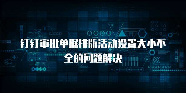 钉钉审批单据排版活动设置大小不全的问题解决