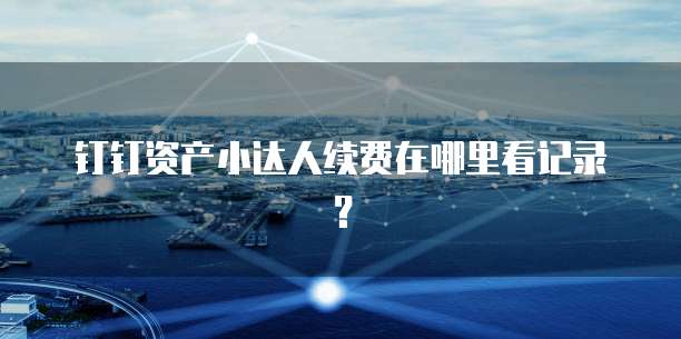 钉钉资产小达人续费在哪里看记录?