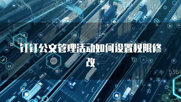 钉钉公文管理活动如何设置权限修改