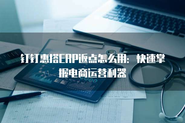 钉钉惠搭ERP返点怎么用:快速掌握电商运营利器